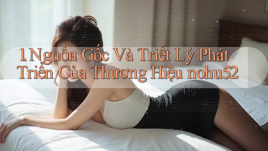 1. Nguồn Gốc Và Triết Lý Phát Triển Của Thương Hiệu nohu52 1. Nguồn Gốc Và Triết Lý Phát Triển Của Thương Hiệu nohu52