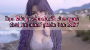 Bạn biết gì về nohu52 cho người chơi lâu năm phiên bản 2027
