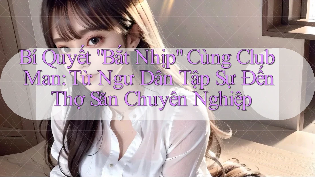 Bí Quyết “Bắt Nhịp” Cùng Club Man: Từ Ngư Dân Tập Sự Đến Thợ Săn Chuyên Nghiệp Bí Quyết “Bắt Nhịp” Cùng Club Man: Từ Ngư Dân Tập Sự Đến Thợ Săn Chuyên Nghiệp