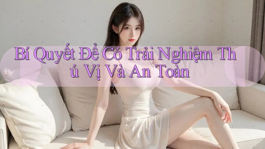 Bí Quyết Để Có Trải Nghiệm Thú Vị Và An Toàn Bí Quyết Để Có Trải Nghiệm Thú Vị Và An Toàn