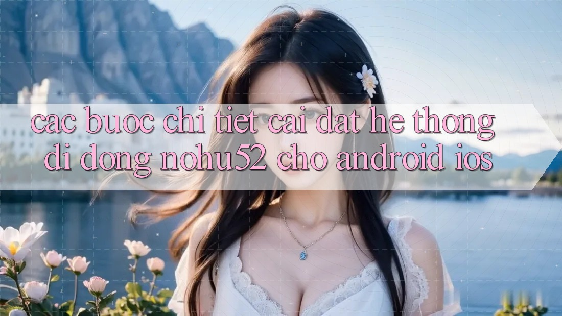 Các bước Chi Tiết Cài đặt Hệ thống di động nohu52 Cho Android & iOS Các bước Chi Tiết Cài đặt Hệ thống di động nohu52 Cho Android & iOS