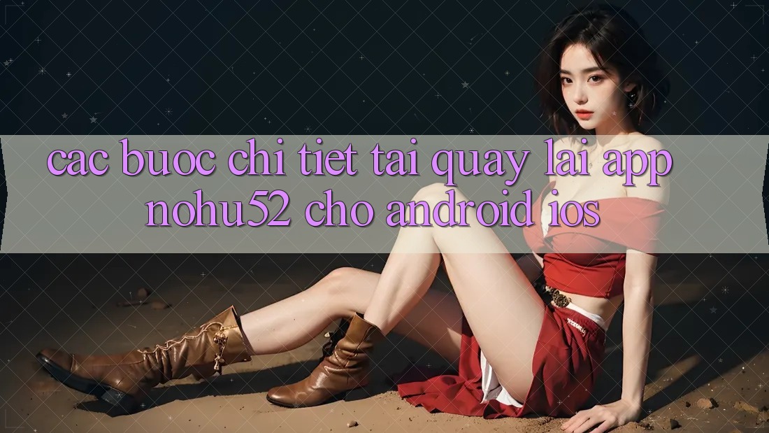 Các bước Chi Tiết Tải quay lại App nohu52 Cho Android & iOS Các bước Chi Tiết Tải quay lại App nohu52 Cho Android & iOS