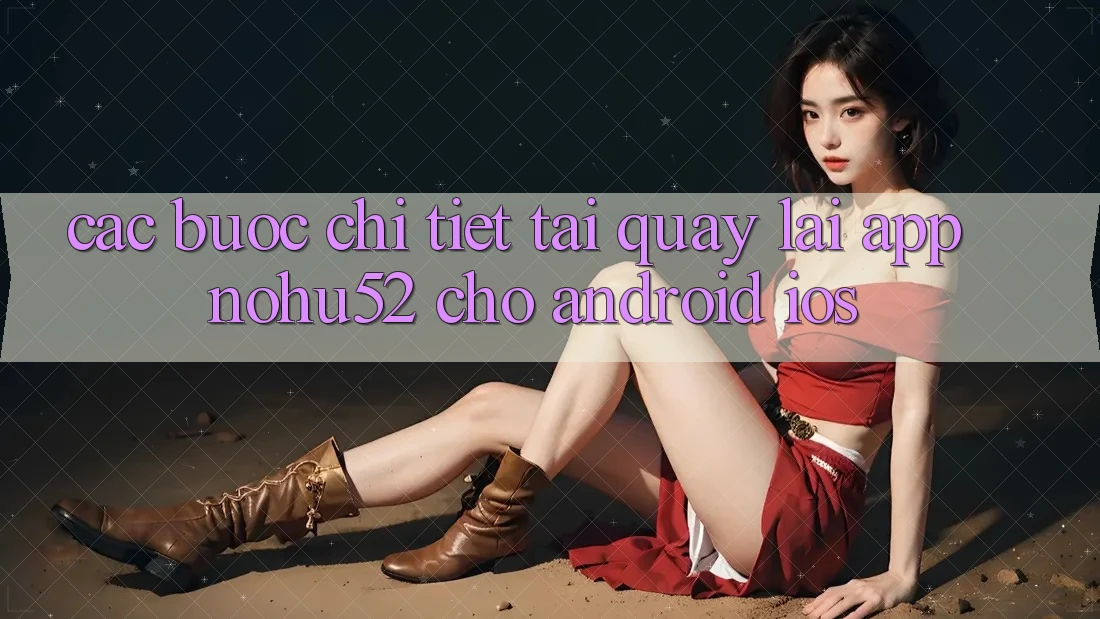 Các bước Chi Tiết Tải quay lại App nohu52 Cho Android & iOS Các bước Chi Tiết Tải quay lại App nohu52 Cho Android & iOS