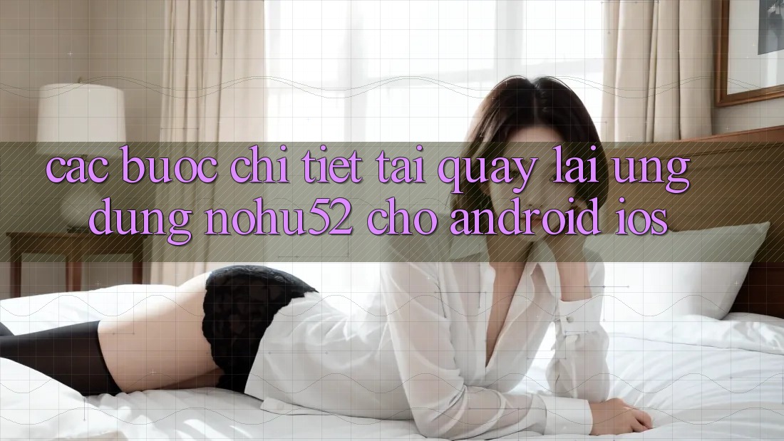 Các bước Chi Tiết Tải quay lại Ứng Dụng nohu52 Cho Android & iOS Các bước Chi Tiết Tải quay lại Ứng Dụng nohu52 Cho Android & iOS