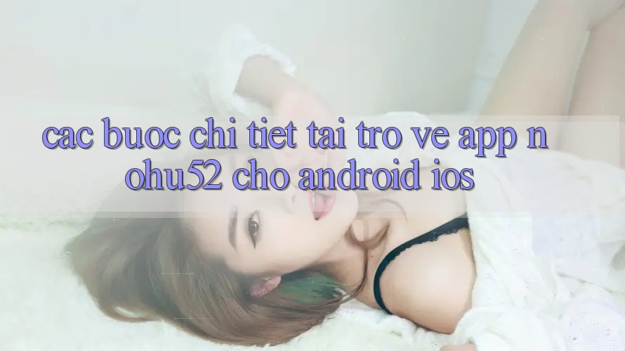 Các bước Chi Tiết Tải trở về App nohu52 Cho Android & iOS Các bước Chi Tiết Tải trở về App nohu52 Cho Android & iOS