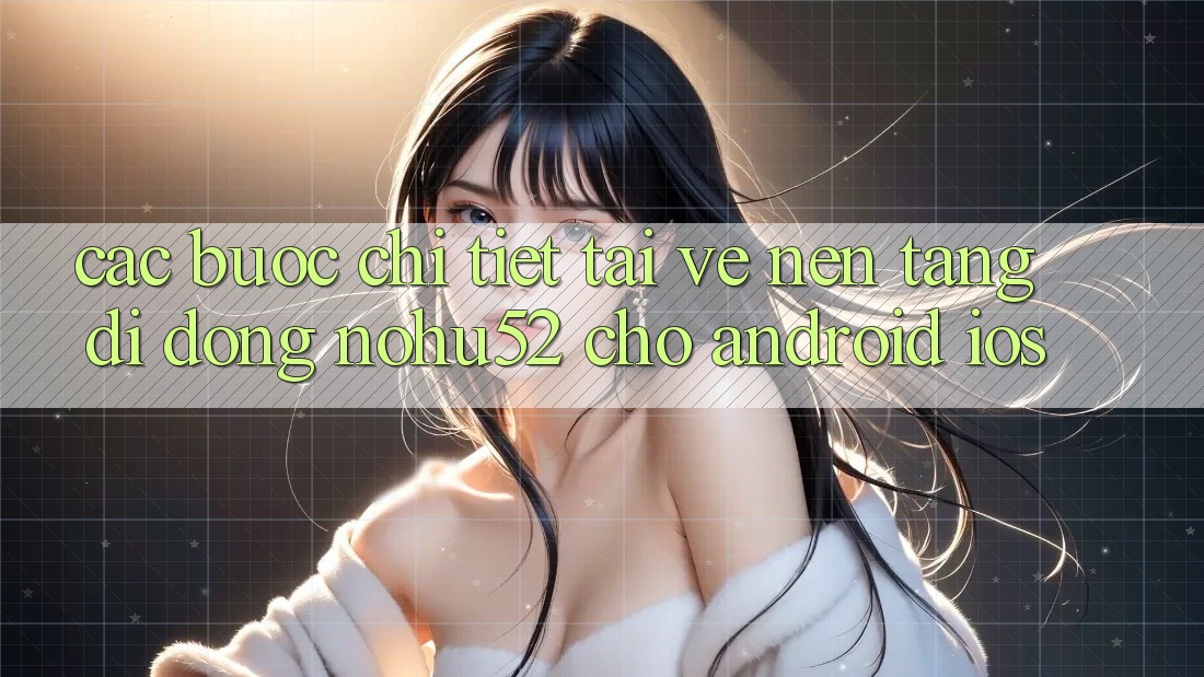 Các bước Chi Tiết Tải về Nền tảng di động nohu52 Cho Android & iOS Các bước Chi Tiết Tải về Nền tảng di động nohu52 Cho Android & iOS