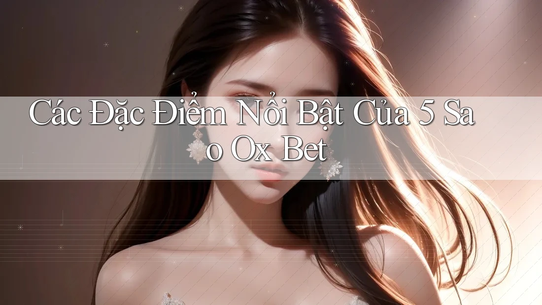 Các Đặc Điểm Nổi Bật Của 5 Sao Ox Bet Các Đặc Điểm Nổi Bật Của 5 Sao Ox Bet