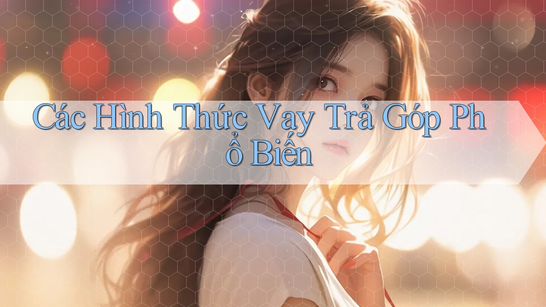 Các Hình Thức Vay Trả Góp Phổ Biến Các Hình Thức Vay Trả Góp Phổ Biến