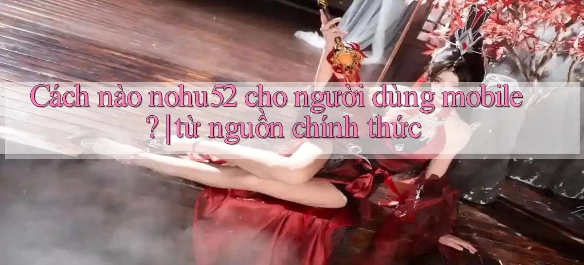 Cách nào nohu52 cho người dùng mobile từ nguồn chính thức