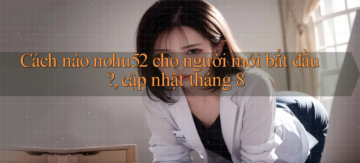 Cách nào nohu52 cho người mới bắt đầu, cập nhật tháng 8