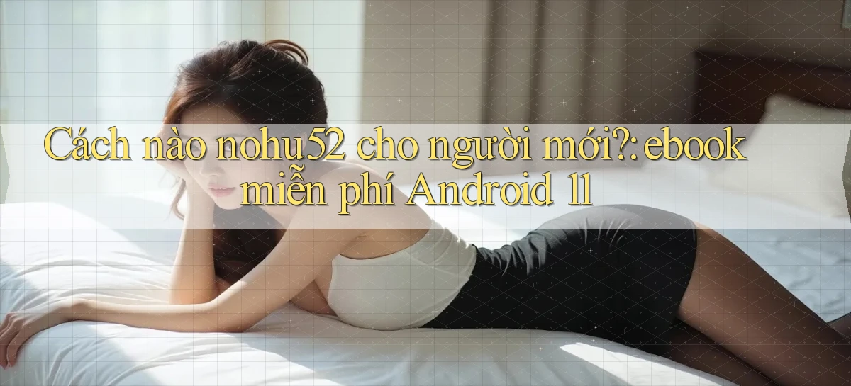 Cách nào nohu52 cho người mới ebook miễn phí Android 11