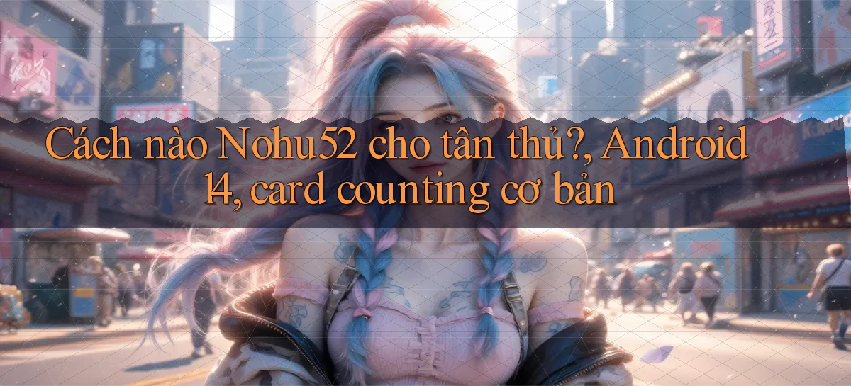 Cách nào Nohu52 cho tân thủ, Android 14, card counting cơ bản