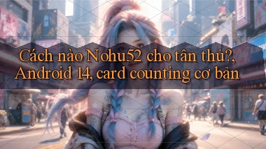 Cách nào Nohu52 cho tân thủ, Android 14, card counting cơ bản