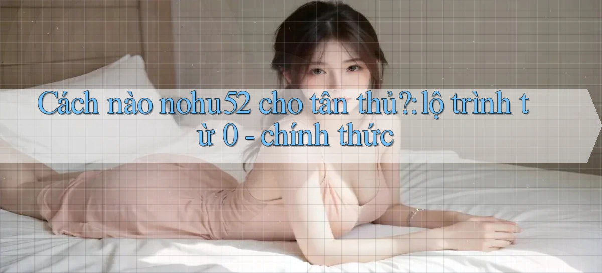 Cách nào nohu52 cho tân thủ lộ trình từ 0   chính thức