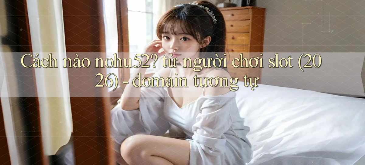 Cách nào nohu52 từ người chơi slot (2026)   domain tương tự