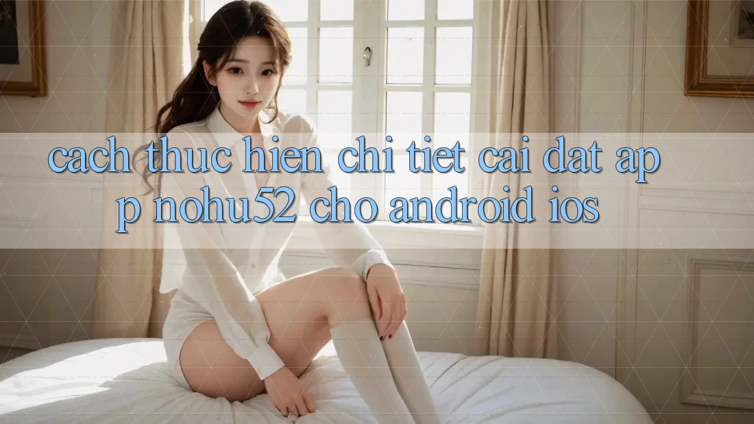 Cách thực hiện Chi Tiết Cài đặt App nohu52 Cho Android & iOS Cách thực hiện Chi Tiết Cài đặt App nohu52 Cho Android & iOS