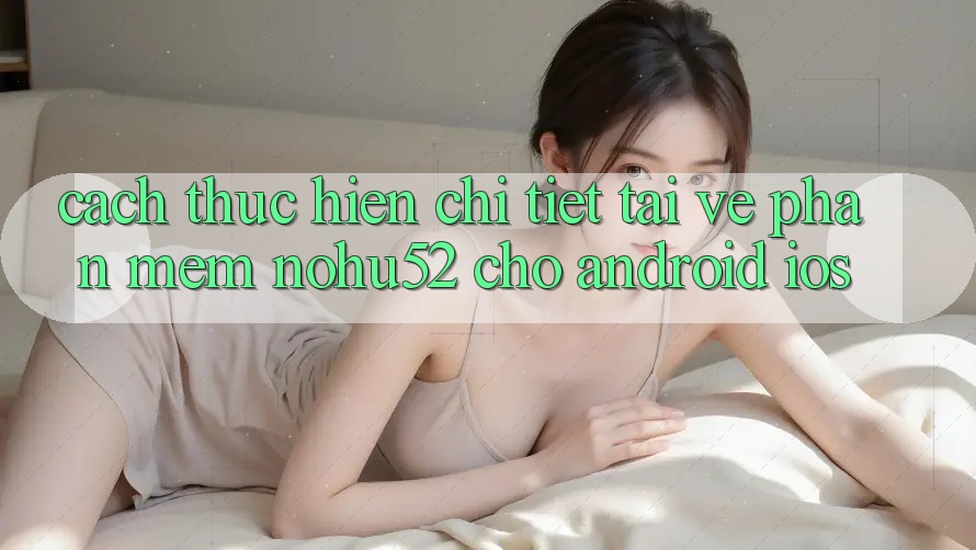 Cách thực hiện Chi Tiết Tải về Phần mềm nohu52 Cho Android & iOS Cách thực hiện Chi Tiết Tải về Phần mềm nohu52 Cho Android & iOS