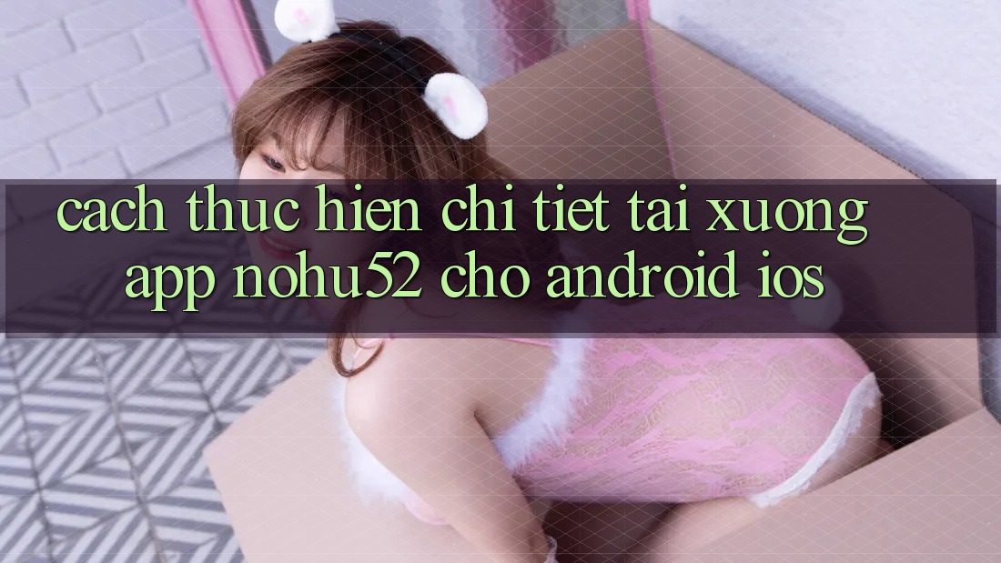 Cách thực hiện Chi Tiết Tải xuống App nohu52 Cho Android & iOS Cách thực hiện Chi Tiết Tải xuống App nohu52 Cho Android & iOS