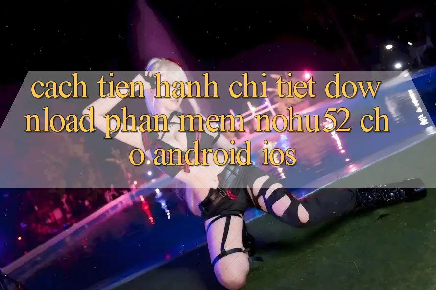 Cách tiến hành Chi Tiết Download Phần mềm nohu52 Cho Android & iOS Cách tiến hành Chi Tiết Download Phần mềm nohu52 Cho Android & iOS