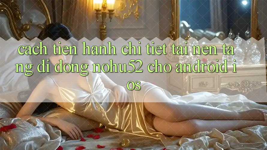 Cách tiến hành Chi Tiết Tải Nền tảng di động nohu52 Cho Android & iOS Cách tiến hành Chi Tiết Tải Nền tảng di động nohu52 Cho Android & iOS