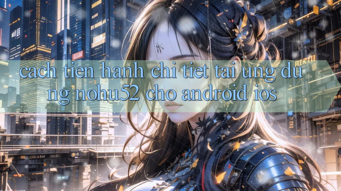 Cách tiến hành Chi Tiết Tải Ứng Dụng nohu52 Cho Android & iOS Cách tiến hành Chi Tiết Tải Ứng Dụng nohu52 Cho Android & iOS
