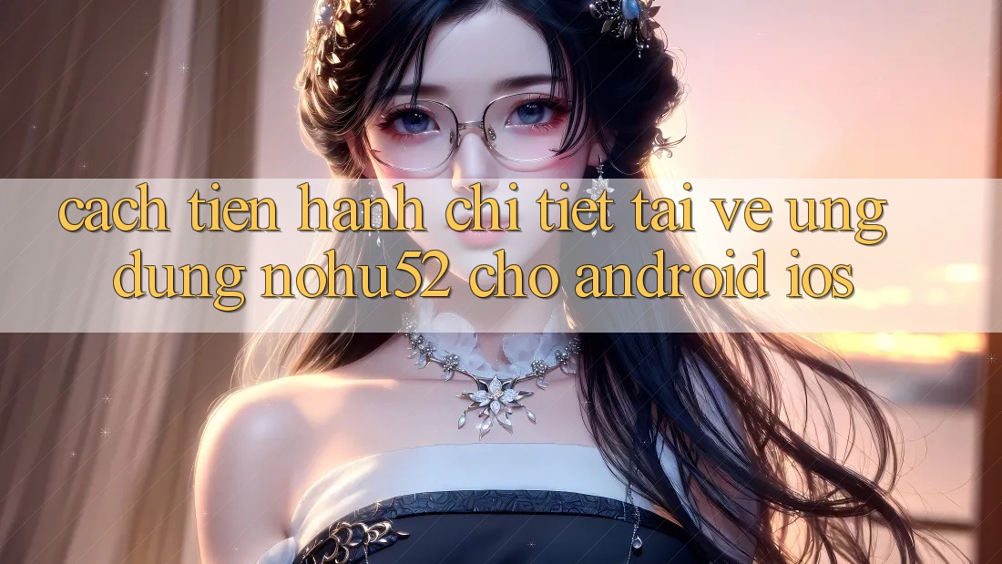 Cách tiến hành Chi Tiết Tải về Ứng Dụng nohu52 Cho Android & iOS Cách tiến hành Chi Tiết Tải về Ứng Dụng nohu52 Cho Android & iOS