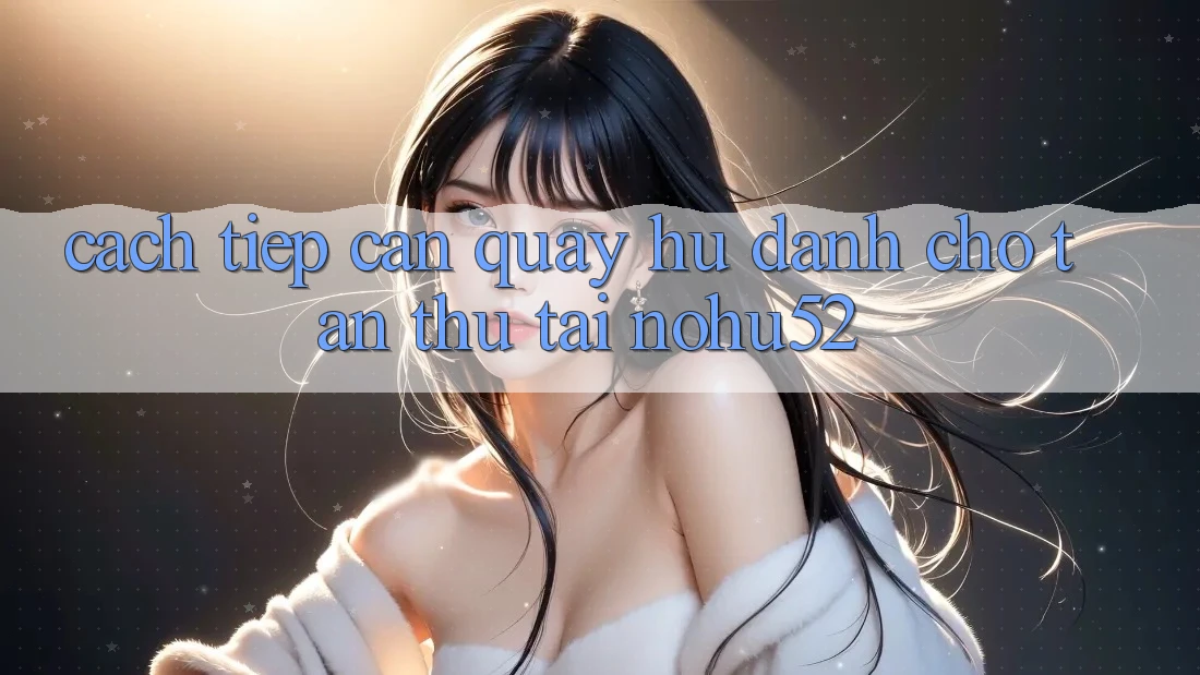Cách tiếp cận Quay Hũ Dành Cho Tân Thủ Tại nohu52