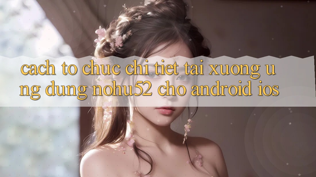 Cách tổ chức Chi Tiết Tải xuống Ứng Dụng nohu52 Cho Android & iOS Cách tổ chức Chi Tiết Tải xuống Ứng Dụng nohu52 Cho Android & iOS
