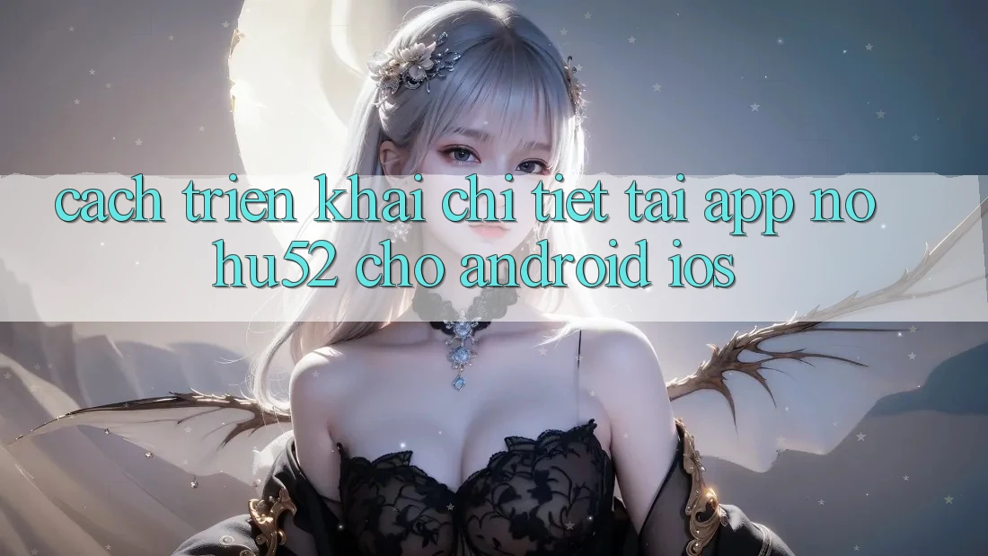 Cách triển khai Chi Tiết Tải App nohu52 Cho Android & iOS
