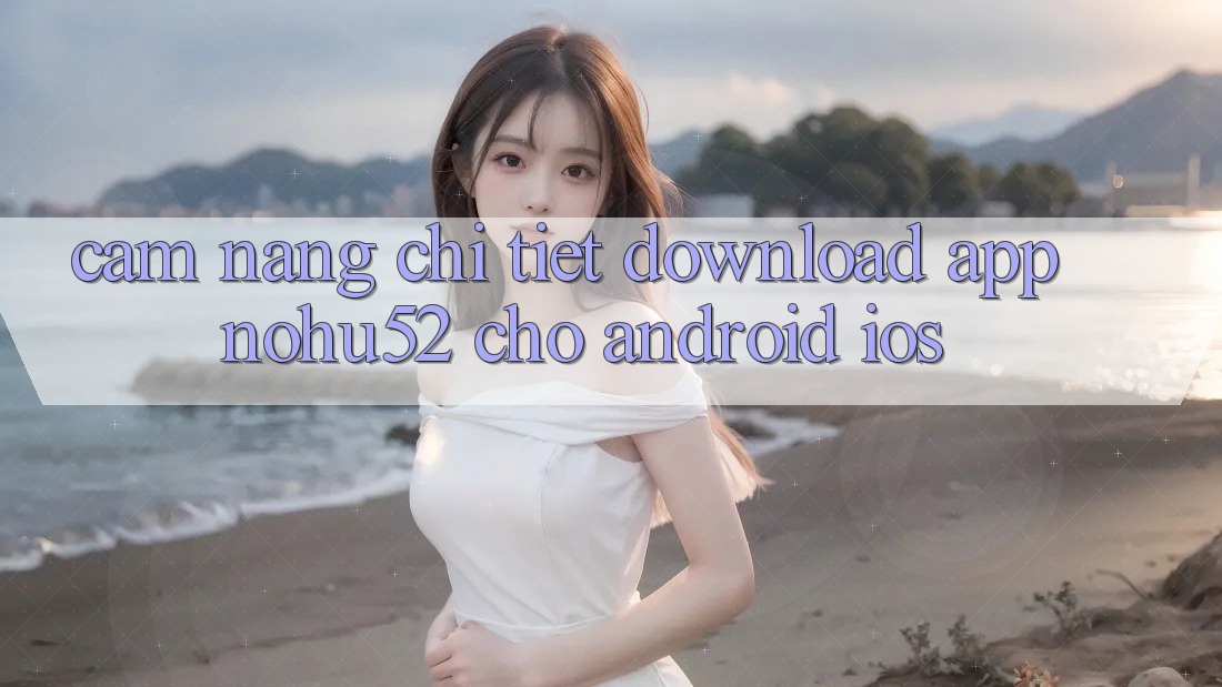 Cẩm nang Chi Tiết Download App nohu52 Cho Android & iOS