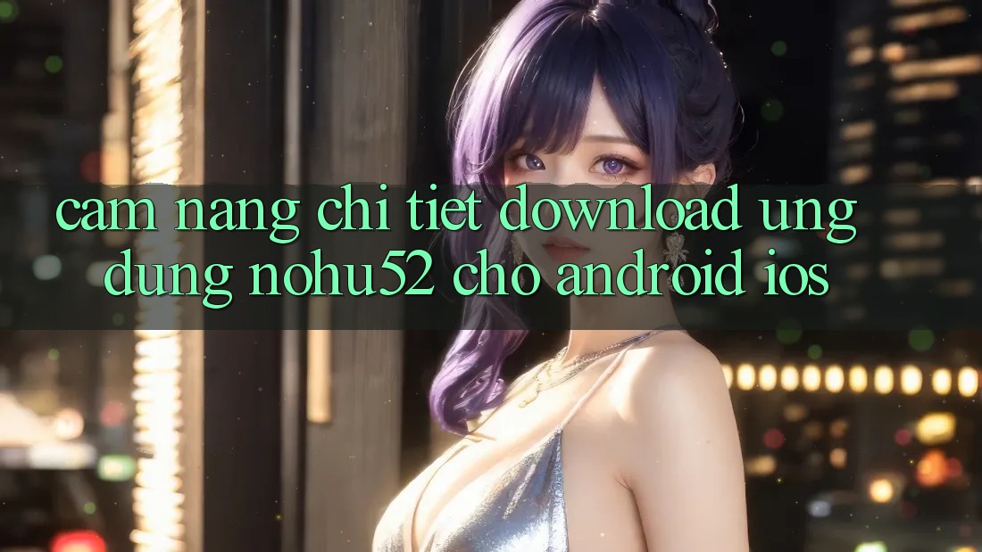 Cẩm nang Chi Tiết Download Ứng Dụng nohu52 Cho Android & iOS Cẩm nang Chi Tiết Download Ứng Dụng nohu52 Cho Android & iOS