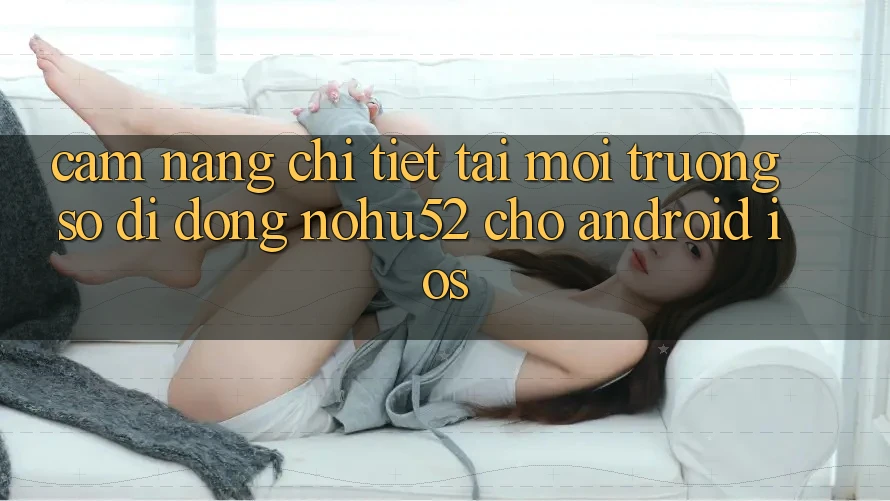 Cẩm nang Chi Tiết Tải Môi trường số di động nohu52 Cho Android & iOS Cẩm nang Chi Tiết Tải Môi trường số di động nohu52 Cho Android & iOS