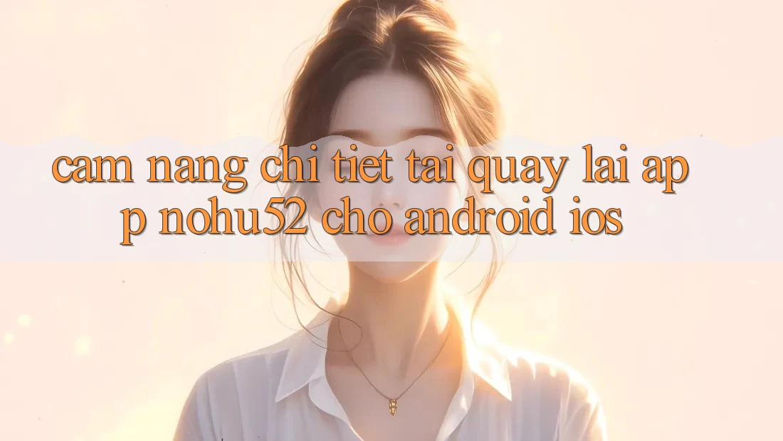 Cẩm nang Chi Tiết Tải quay lại App nohu52 Cho Android & iOS Cẩm nang Chi Tiết Tải quay lại App nohu52 Cho Android & iOS