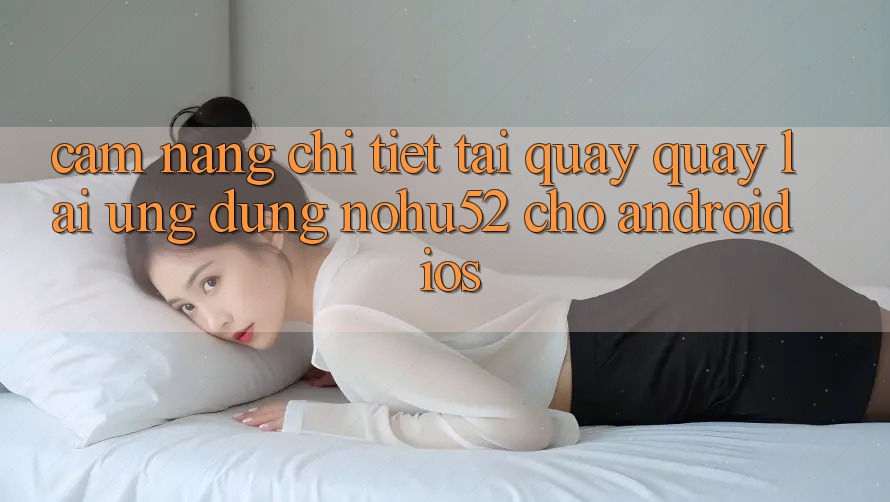 Cẩm nang Chi Tiết Tải quay quay lại Ứng Dụng nohu52 Cho Android & iOS Cẩm nang Chi Tiết Tải quay quay lại Ứng Dụng nohu52 Cho Android & iOS