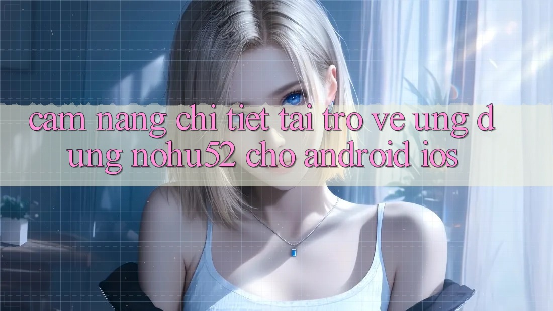 Cẩm nang Chi Tiết Tải trở về Ứng Dụng nohu52 Cho Android & iOS Cẩm nang Chi Tiết Tải trở về Ứng Dụng nohu52 Cho Android & iOS