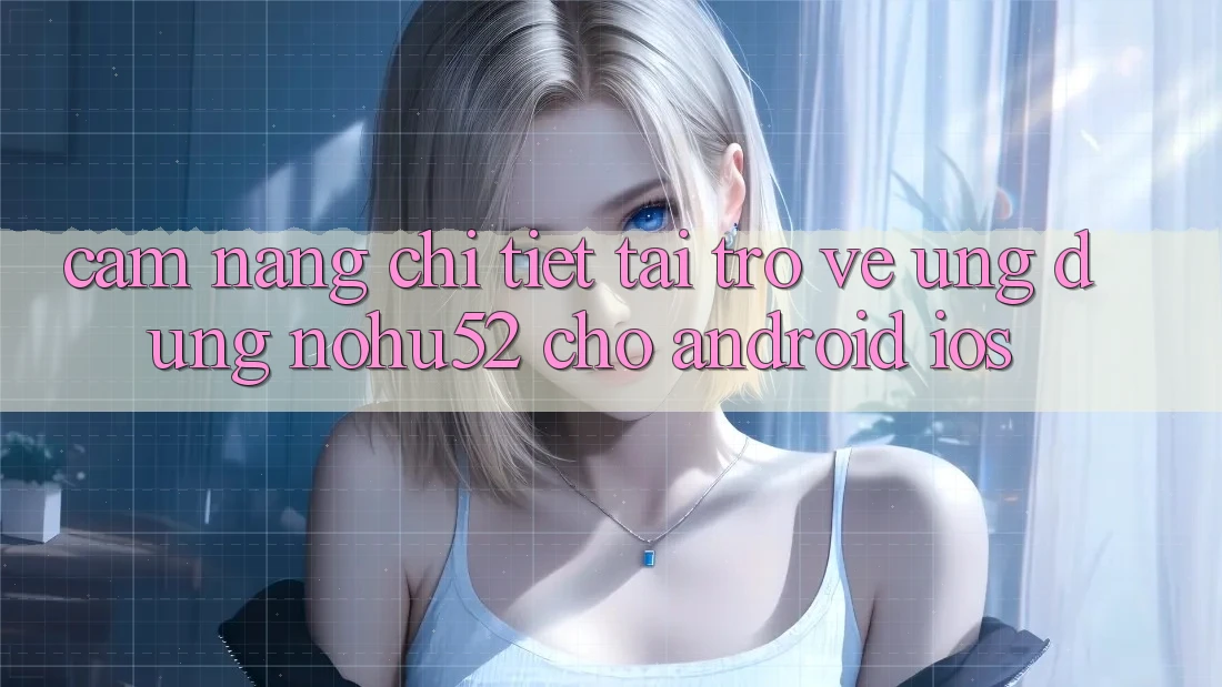 Cẩm nang Chi Tiết Tải trở về Ứng Dụng nohu52 Cho Android & iOS Cẩm nang Chi Tiết Tải trở về Ứng Dụng nohu52 Cho Android & iOS