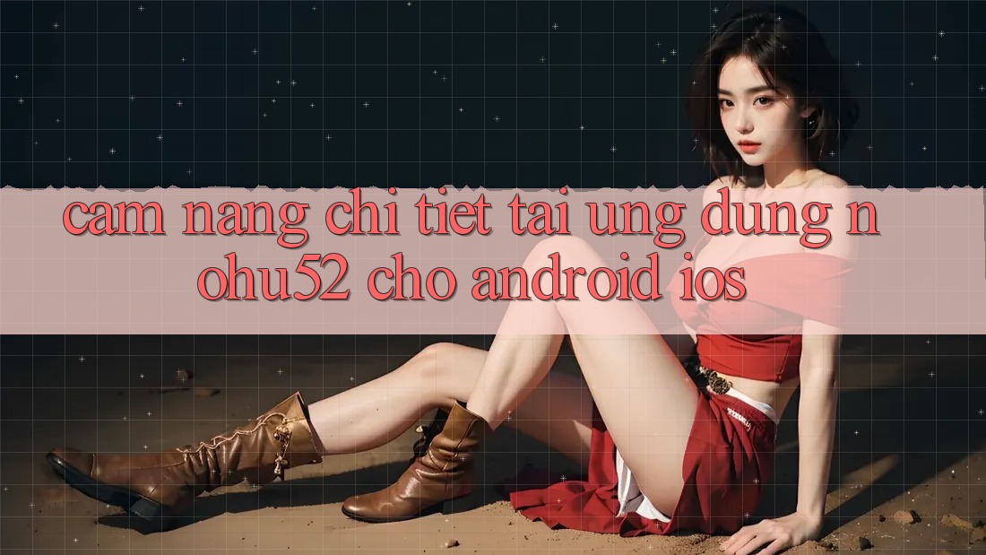 Cẩm nang Chi Tiết Tải Ứng Dụng nohu52 Cho Android & iOS Cẩm nang Chi Tiết Tải Ứng Dụng nohu52 Cho Android & iOS