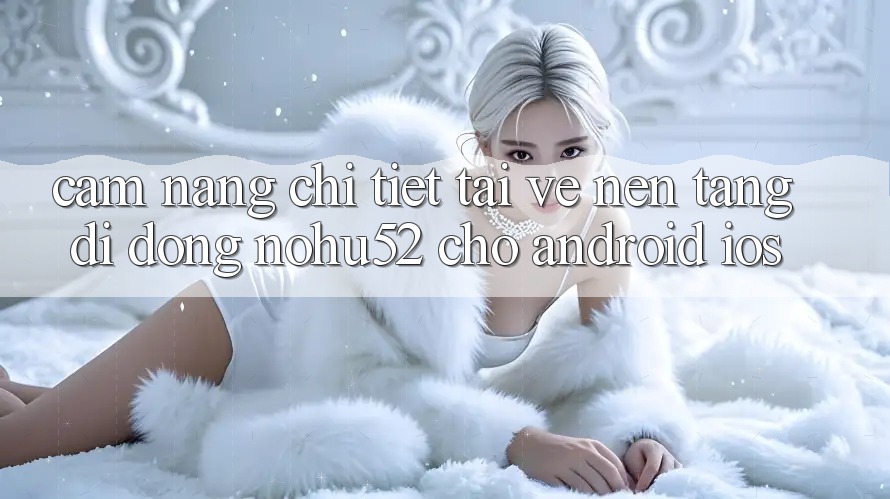 Cẩm nang Chi Tiết Tải về Nền tảng di động nohu52 Cho Android & iOS
