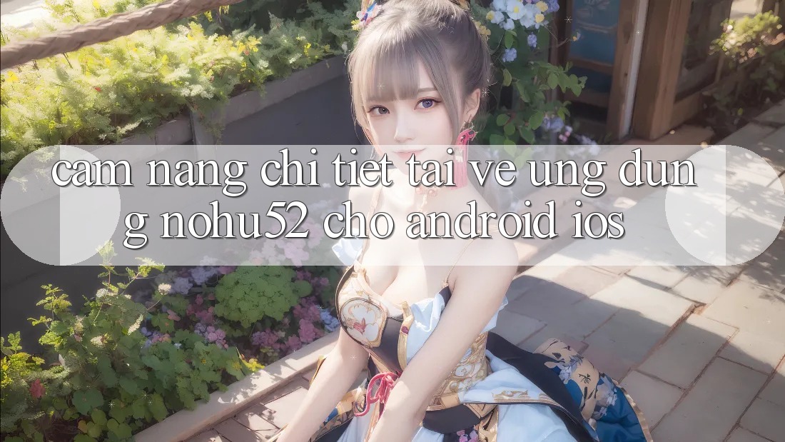 Cẩm nang Chi Tiết Tải về Ứng Dụng nohu52 Cho Android & iOS Cẩm nang Chi Tiết Tải về Ứng Dụng nohu52 Cho Android & iOS
