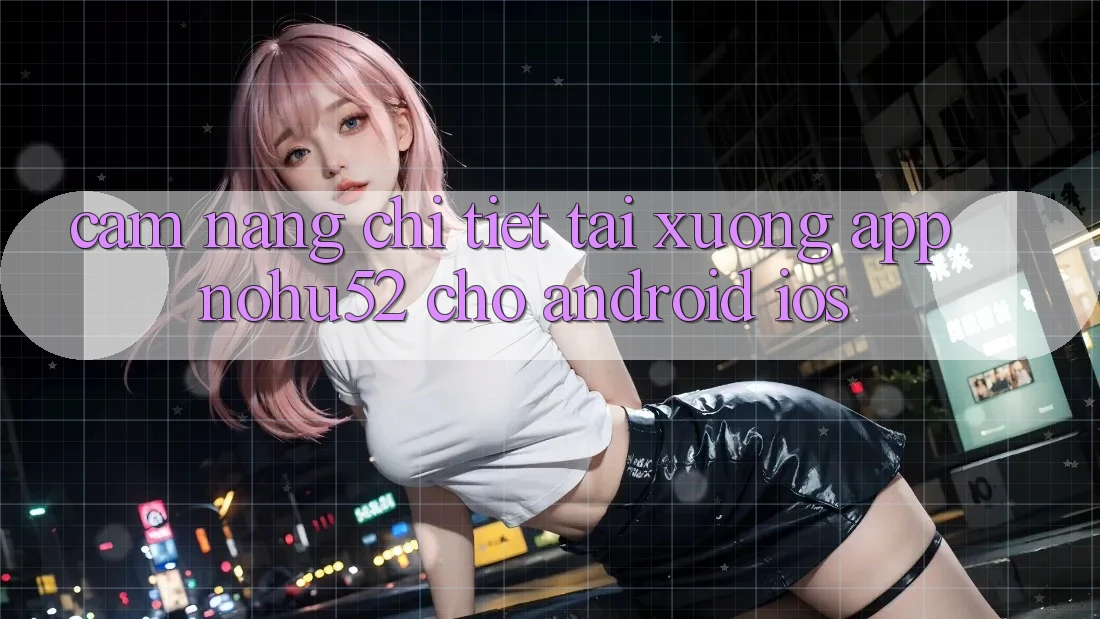 Cẩm nang Chi Tiết Tải xuống App nohu52 Cho Android & iOS Cẩm nang Chi Tiết Tải xuống App nohu52 Cho Android & iOS