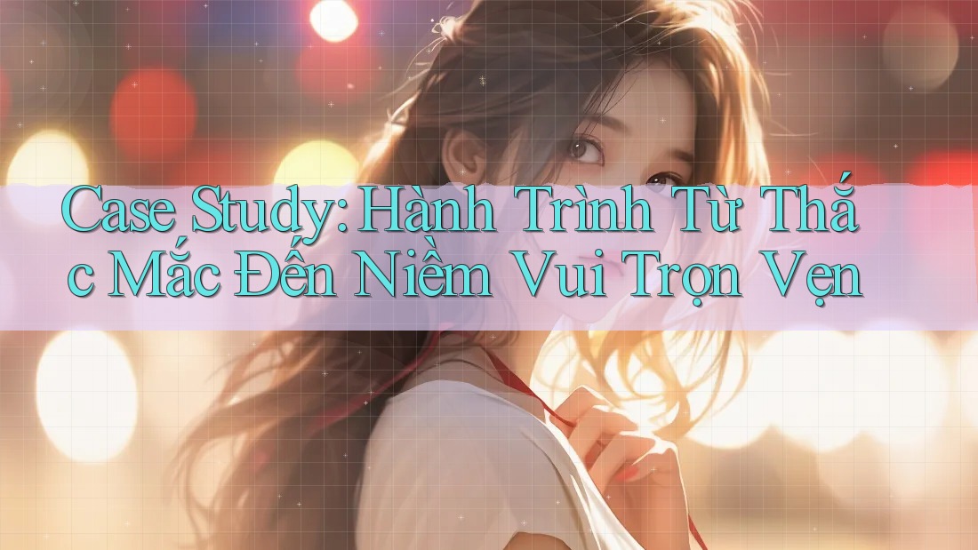Case Study: Hành Trình Từ Thắc Mắc Đến Niềm Vui Trọn Vẹn