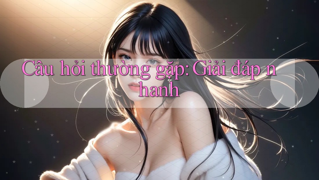 Câu hỏi thường gặp - Giải đáp nhanh Câu hỏi thường gặp - Giải đáp nhanh