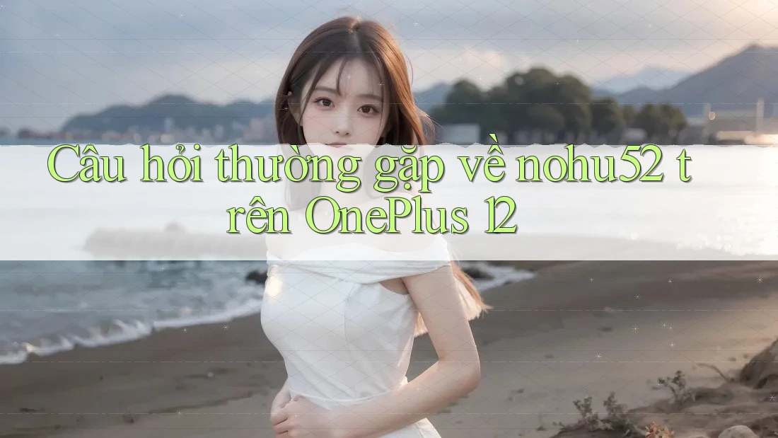 Câu hỏi thường gặp về nohu52 trên OnePlus 12 Câu hỏi thường gặp về nohu52 trên OnePlus 12