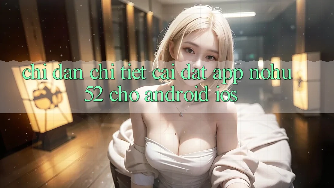 Chỉ dẫn Chi Tiết Cài đặt App nohu52 Cho Android & iOS