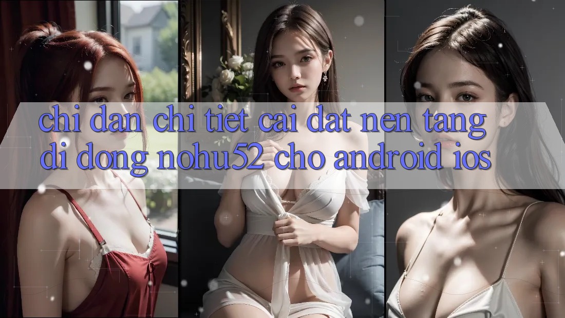 Chỉ dẫn Chi Tiết Cài đặt Nền tảng di động nohu52 Cho Android & iOS