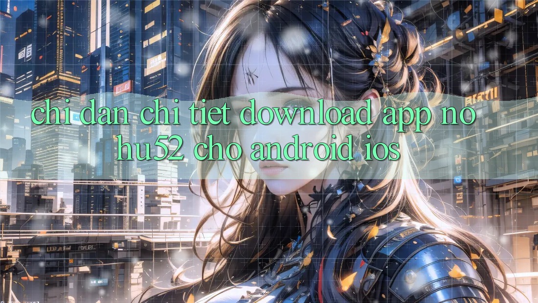 Chỉ dẫn Chi Tiết Download App nohu52 Cho Android & iOS
