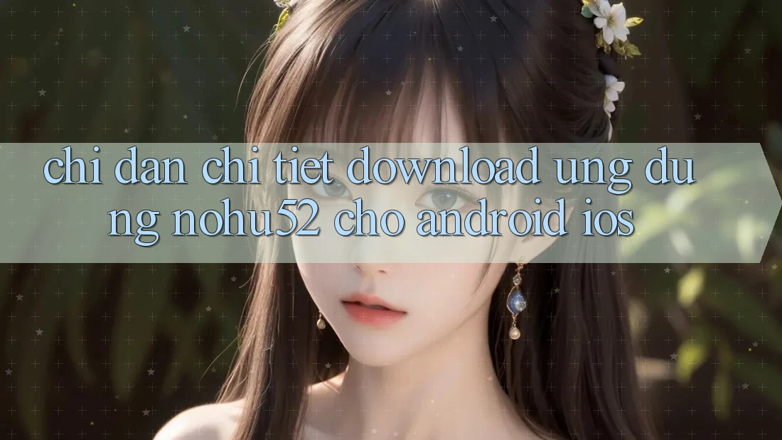 Chỉ dẫn Chi Tiết Download Ứng Dụng nohu52 Cho Android & iOS