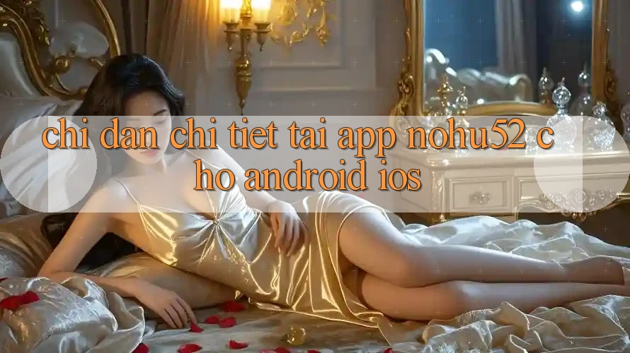 Chỉ dẫn Chi Tiết Tải App nohu52 Cho Android & iOS