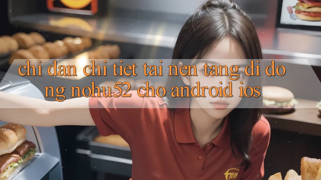 Chỉ dẫn Chi Tiết Tải Nền tảng di động nohu52 Cho Android & iOS