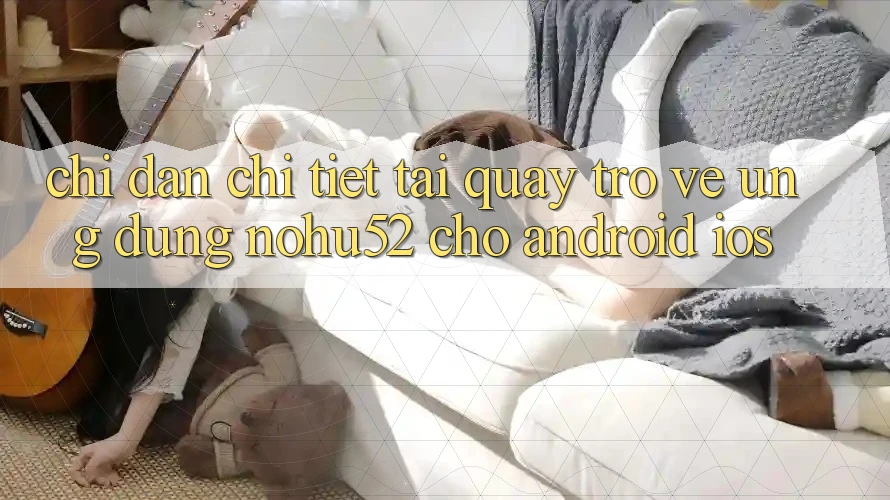 Chỉ dẫn Chi Tiết Tải quay trở về Ứng Dụng nohu52 Cho Android & iOS Chỉ dẫn Chi Tiết Tải quay trở về Ứng Dụng nohu52 Cho Android & iOS
